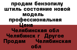 продам бензопилу штиль состояние новой модель 660-профессиональная › Цена ­ 12 000 - Челябинская обл., Челябинск г. Другое » Продам   . Челябинская обл.